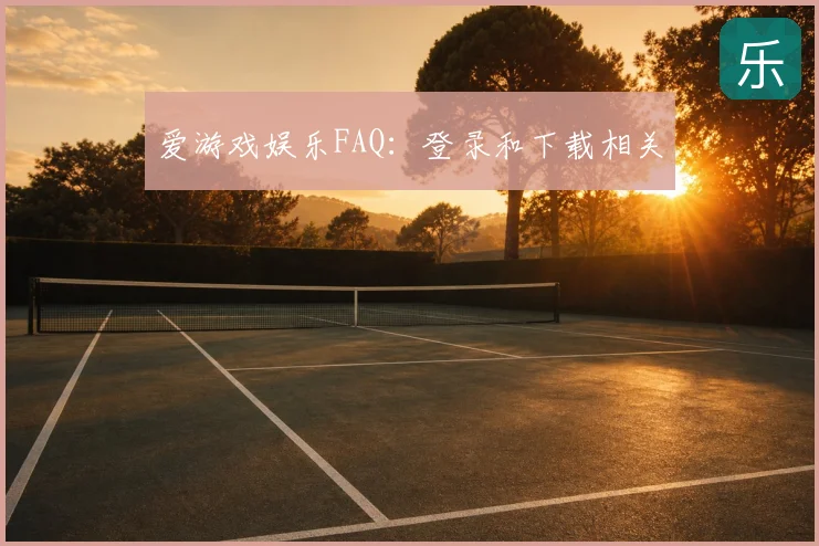 爱游戏娱乐FAQ：登录和下载相关