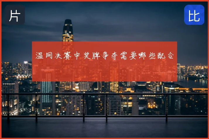 温网决赛中奖牌争夺需要哪些配合