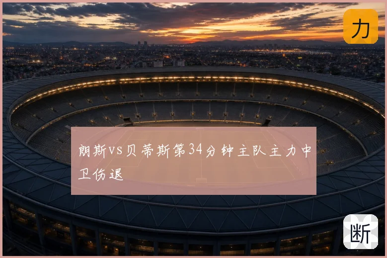 朗斯vs贝蒂斯第34分钟主队主力中卫伤退