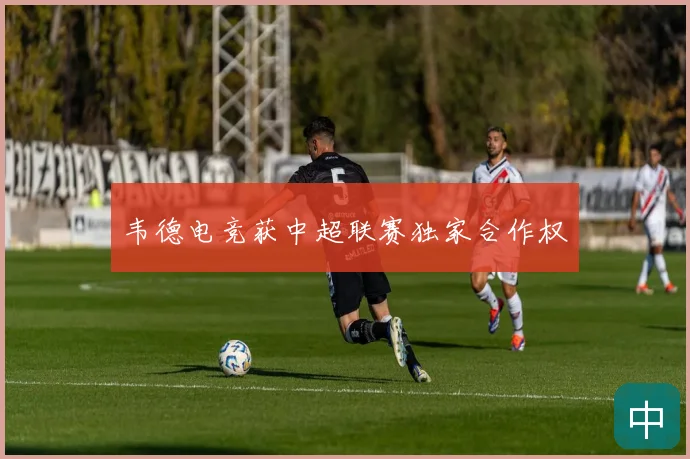 韦德电竞获中超联赛独家合作权