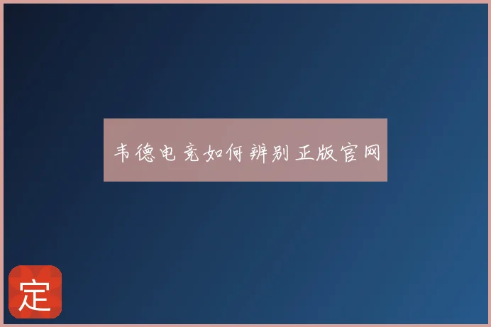 韦德电竞如何辨别正版官网