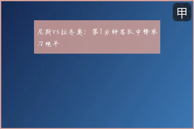 尼斯vs拉齐奥：第1分钟客队中锋单刀绝平
